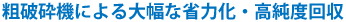 粗破砕機による大幅な省力化・高純度回収