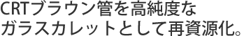 CRTブラウン管を高純度なガラスカレットとして再資源化。